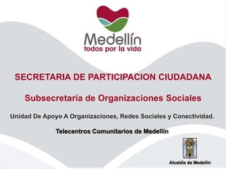 SECRETARIA DE PARTICIPACION CIUDADANA
Subsecretaría de Organizaciones Sociales
Unidad De Apoyo A Organizaciones, Redes Sociales y Conectividad.
Telecentros Comunitarios de Medellín
 