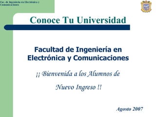 Conoce Tu Universidad Facultad de Ingeniería en Electrónica y Comunicaciones Agosto 2007 ¡¡ Bienvenida a los Alumnos de  Nuevo Ingreso !! 