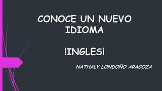 CONOCE UN NUEVO
IDIOMA
!INGLES¡
NATHALY LONDOÑO ARAGOZA

 