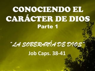 CONOCIENDO EL
CARÁCTER DE DIOS
Parte 1
“LA SOBERANÍA DE DIOS”
Job Caps. 38-41
 