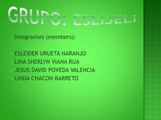 Grupo: eslijeliIntegrantes (members):ESLEIDER URUETA NARANJOLINA SHERLYN VIANA RUAJESUS DAVID POVEDA VALENCIALINDA CHACON BARRETO