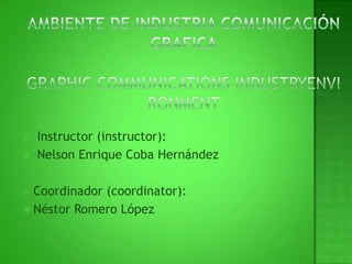AMBIENTE DE INDUSTRIA COMUNICACIÓN GraficaGRAPHIC COMMUNICATIONS INDUSTRYENVIRONMENT Instructor (instructor): Nelson Enrique Coba HernándezCoordinador (coordinator):Néstor Romero López
