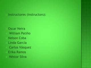 Instructores (instructors):Oscar Neira William PatiñoNelson Coba Linda García Carlos Vásquez Erika Ramos					 Néstor Silva
