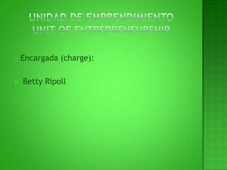 UNIDAD DE EMPRENDIMIENTOUNIT OF ENTREPRENEURSHIPEncargada (charge): Betty Ripoll