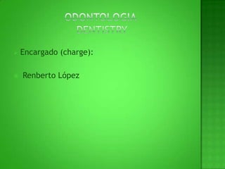 ODONTOLOGIA  DENTISTRYEncargado (charge): Renberto López 