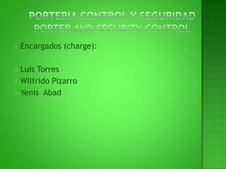 PORTERIA CONTROL Y SEGURIDADporter and security controlEncargados (charge):Luis TorresWilfrido PizarroYenis  Abad