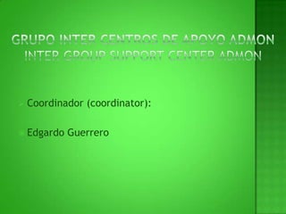 GRUPO INTER CENTROS DE APOYO ADMONINTER GROUP SUPPORT CENTER ADMONCoordinador (coordinator): Edgardo Guerrero