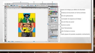 Espacio de trabajo por defecto de Illustrator
A.
Ventanas de documento en forma de fichas
B.
Barra de aplicaciones
C.
Conmutador de espacios de trabajo
D.
Barra de título de panel
E.
Panel de control
F.
Panel Herramientas
G.
Botón Contraer en iconos
H.
Cuatro grupos de paneles acoplados verticalmente
 
