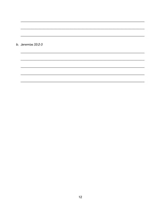 12
_________________________________________________________________________________
_________________________________________________________________________________
_________________________________________________________________________________
b. Jeremías 33:2-3
_________________________________________________________________________________
_________________________________________________________________________________
_________________________________________________________________________________
_________________________________________________________________________________
_________________________________________________________________________________
 