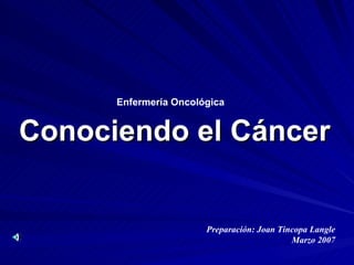 Enfermería Oncológica   Conociendo el Cáncer Preparación: Joan Tincopa Langle Marzo 2007 