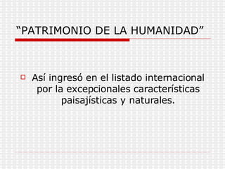 “ PATRIMONIO DE LA HUMANIDAD” Así ingresó en el listado internacional por la excepcionales características paisajísticas y naturales. 