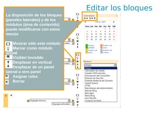 Editar los bloques
La disposición de los bloques
(paneles laterales) y de los
módulos (área de contenido)
puede modificarse con estos
menús

• Mostrar sólo este módulo
• Marcar como módulo
actual
• Visible/ Invisible
• Desplazar en vertical
• Desplazar de un panel
lateral a otro panel
• Asignar roles
• Borrar
 