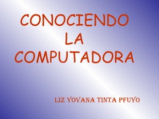 CONOCIENDO LA COMPUTADORA Liz Yovana Tinta Pfuyo 
