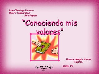 “ Conociendo mis valores” Liceo “Domingo Herrera Rivera” Computación  Antofagasta Nombre:  Magaly Alvarez Fajardo. Curso:  1°E 