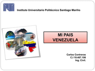 MI PAIS
VENEZUELA
Instituto Universitario Politécnico Santiago Mariño
Carlos Contreras
C.I 19.487.198
Ing. Civil.
 