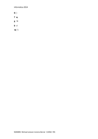 Informática 2014
NOMBRE: Michael esteven moreno Bernal CURSO: 705
6 ҈
7 җ
8 ™
9 ‫ﻚ‬
10 ‫ﻷ‬
 