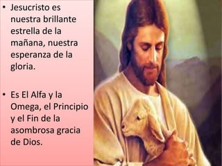 • Jesucristo es
nuestra brillante
estrella de la
mañana, nuestra
esperanza de la
gloria.
• Es El Alfa y la
Omega, el Principio
y el Fin de la
asombrosa gracia
de Dios.
 