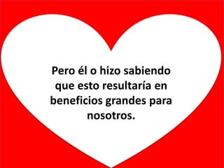 Pero él o hizo sabiendo
que esto resultaría en
beneficios grandes para
nosotros.
 