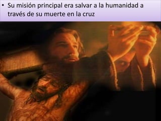 • Su misión principal era salvar a la humanidad a
través de su muerte en la cruz
 