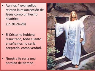 • Aun los 4 evangelios
relatan la resurrección de
Jesús como un hecho
histórico.
(Jn 20.24-28)
• Si Cristo no hubiera
resucitado, todo cuanto
enseñamos no seria
aceptado como verdad.
• Nuestra fe seria una
perdida de tiempo.
 