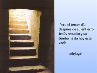 Pero el tercer día
después de su entierro,
Jesús resucito y su
tumba hasta hoy esta
vacía.
¡Aleluya!
 