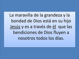 La maravilla de la grandeza y la
bondad de Dios está en su hijo
Jesús y es a través de él que las
bendiciones de Dios fluyen a
nosotros todos los días.
 