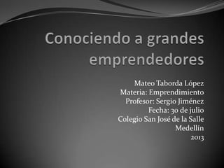 Mateo Taborda López
Materia: Emprendimiento
Profesor: Sergio Jiménez
Fecha: 30 de julio
Colegio San José de la Salle
Medellín
2013
 