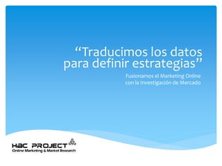 “Traducimos los datospara definir estrategias” 
Fusionamos el Marketing Onlinecon la Investigación de Mercado  