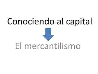 Conociendo al capital
El mercantilismo
 