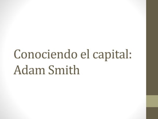 Conociendo el capital:
Adam Smith
 