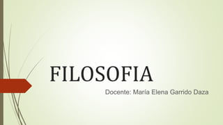 FILOSOFIA
Docente: María Elena Garrido Daza
 