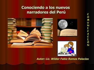 Conociendo a los nuevos  narradores del Perú Autor: Lic. Wilder Fabio Ramos Palacios C O M U N I C A C I Ó N 