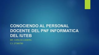 CONOCIENDO AL PERSONAL
DOCENTE DEL PNF INFORMATICA
DEL IUTEB
BR. CARLOS LADERA.
C.I. 27366790
 