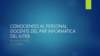 CONOCIENDO AL PERSONAL
DOCENTE DEL PNF INFORMATICA
DEL IUTEB
BR. MANUEL NUÑEZ
C.I. 27902292
 