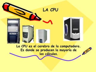 LA CPU La CPU es el cerebro de la computadora. Es donde se producen la mayoría de los cálculos.
