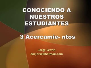 CONOCIENDO A
NUESTROS
ESTUDIANTES
3 Acercamie- ntos
Jorge Servín
docjorse@hotmail.com
 