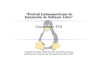 “Festival Latinoamericano de
Instalaci´n de Software Libre”
         o

           Conociendo a TUX




 Copyleft c 2012. Reproducci´n permitida bajo los
                               o
t´rminos de la licencia de documentaci´n libre GNU.
 e                                    o
 