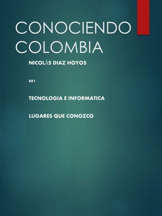 CONOCIENDO
COLOMBIA
NICOLÁS DIAZ HOYOS
801
TECNOLOGIA E INFORMATICA
LUGARES QUE CONOZCO
 