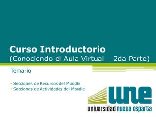 Curso Introductorio 
(Conociendo el Aula Virtual – 2da Parte) 
Temario 
• Secciones de Recursos del Moodle 
• Secciones de Actividades del Moodle 
 