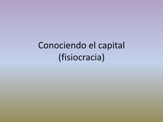 Conociendo el capital
(fisiocracia)
 
