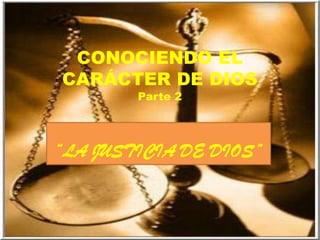 CONOCIENDO EL
CARÁCTER DE DIOS
Parte 2
“LA JUSTICIA DE DIOS”
 