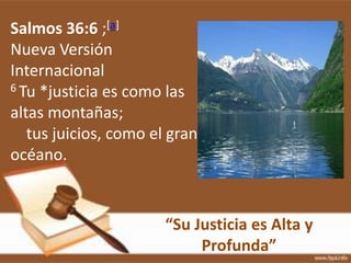 “Su Justicia es Alta y
Profunda”
Salmos 36:6 ;[a]
Nueva Versión
Internacional
6 Tu *justicia es como las
altas montañas;
tus juicios, como el gran
océano.
 