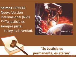 “Su Justicia es
permanente, es eterna”
Salmos 119:142
Nueva Versión
Internacional (NVI)
142 Tu justicia es
siempre justa;
tu ley es la verdad.
 