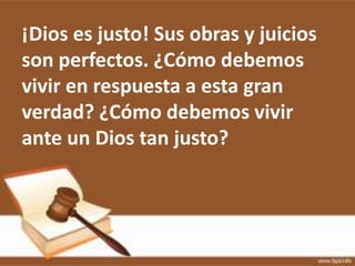 ¡Dios es justo! Sus obras y juicios
son perfectos. ¿Cómo debemos
vivir en respuesta a esta gran
verdad? ¿Cómo debemos vivir
ante un Dios tan justo?
 