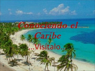 Conociendo el
   Caribe
  …Visítalo…
 