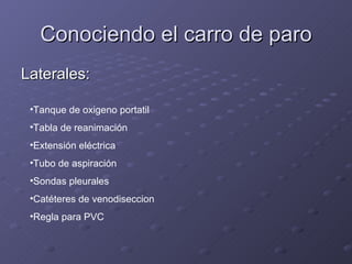 Conociendo el carro de paro Laterales: Tanque de oxigeno portatil Tabla de reanimación Extensión eléctrica Tubo de aspiración Sondas pleurales Catéteres de venodiseccion Regla para PVC 