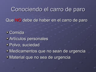 Conociendo el carro de paro Que  NO  debe de haber en el carro de paro Comida Artículos personales Polvo, suciedad Medicamentos que no sean de urgencia Material que no sea de urgencia 