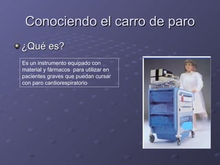 Conociendo el carro de paro ¿Qué es? Es un instrumento equipado con material y fármacos  para utilizar en pacientes graves que puedan cursar con paro cardiorespiratorio  