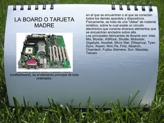 <ul><li>LA BOARD O TARJETA MADRE </li></ul><ul><li>La board, placa base, o placa madre (motherboard), es el elemento princ...