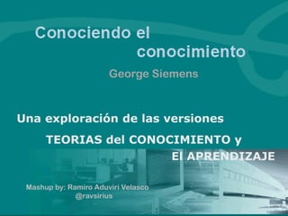 Una exploración de las versiones 
TEORIAS del CONOCIMIENTO y 
El APRENDIZAJE 
George Siemens 
Mashup by: Ramiro AduviriVelasco 
@ravsirius  